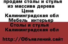 продам столы и стулья из массива дерева › Цена ­ 1 - Калининградская обл. Мебель, интерьер » Столы и стулья   . Калининградская обл.